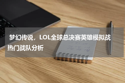  梦幻传说，LOL全球总决赛英雄模拟战热门战队分析