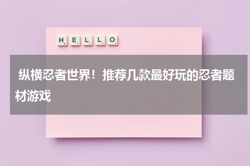  纵横忍者世界！推荐几款最好玩的忍者题材游戏