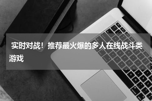  实时对战！推荐最火爆的多人在线战斗类游戏