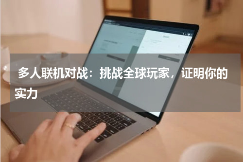  多人联机对战：挑战全球玩家，证明你的实力