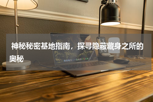  神秘秘密基地指南，探寻隐蔽藏身之所的奥秘