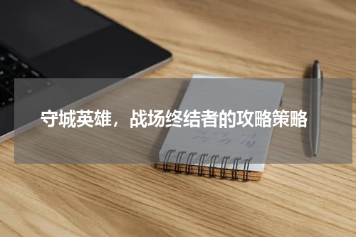  守城英雄，战场终结者的攻略策略