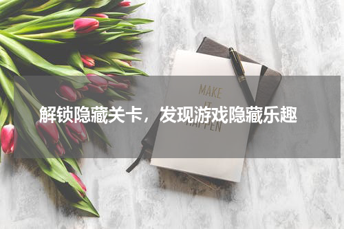  解锁隐藏关卡，发现游戏隐藏乐趣