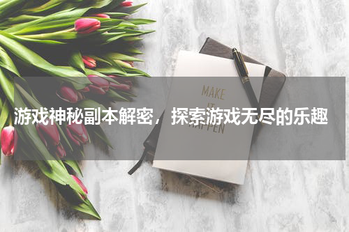  游戏神秘副本解密，探索游戏无尽的乐趣