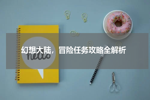  幻想大陆，冒险任务攻略全解析