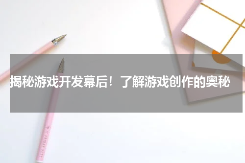  揭秘游戏开发幕后！了解游戏创作的奥秘