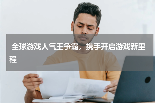  全球游戏人气王争霸，携手开启游戏新里程