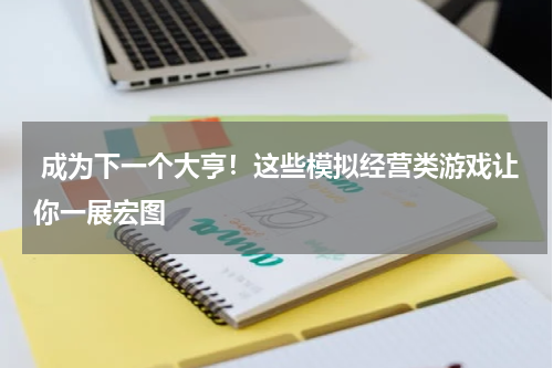  成为下一个大亨！这些模拟经营类游戏让你一展宏图