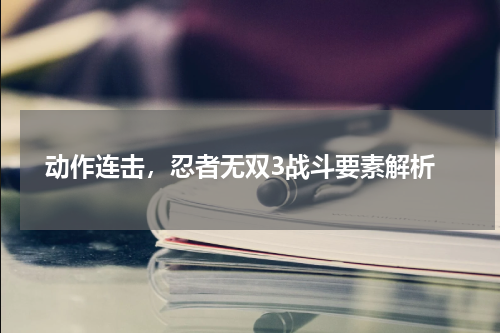  动作连击，忍者无双3战斗要素解析