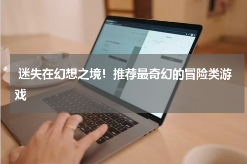  迷失在幻想之境！推荐最奇幻的冒险类游戏