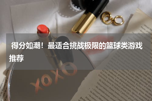  得分如潮！最适合挑战极限的篮球类游戏推荐