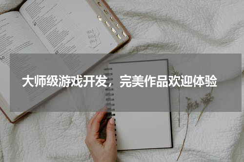  大师级游戏开发，完美作品欢迎体验