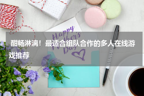  酣畅淋漓！最适合组队合作的多人在线游戏推荐