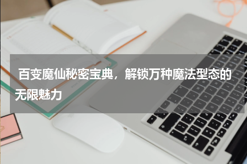  百变魔仙秘密宝典，解锁万种魔法型态的无限魅力