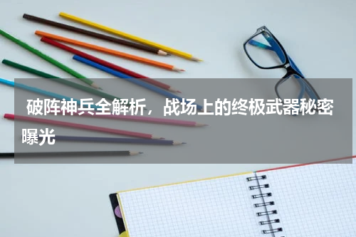  破阵神兵全解析，战场上的终极武器秘密曝光