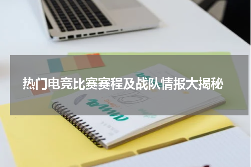 热门电竞比赛赛程及战队情报大揭秘