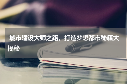  城市建设大师之路，打造梦想都市秘籍大揭秘