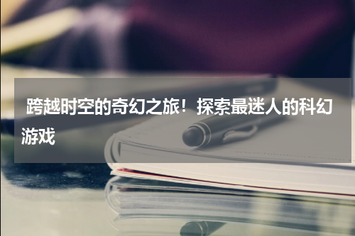  跨越时空的奇幻之旅！探索最迷人的科幻游戏