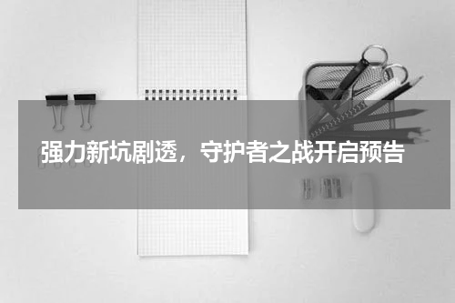  强力新坑剧透，守护者之战开启预告