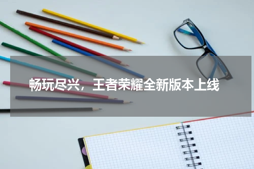  畅玩尽兴，王者荣耀全新版本上线