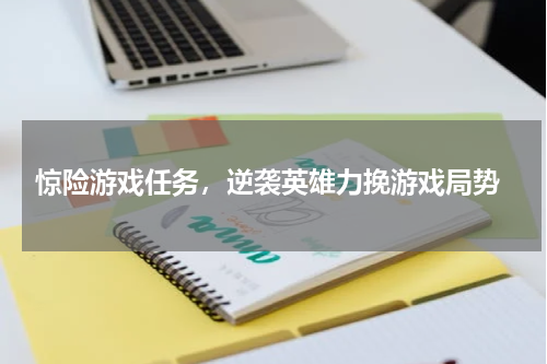  惊险游戏任务，逆袭英雄力挽游戏局势