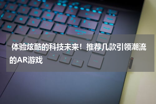 体验炫酷的科技未来！推荐几款引领潮流的AR游戏