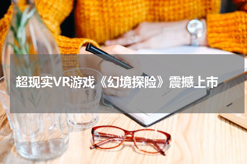  超现实VR游戏《幻境探险》震撼上市