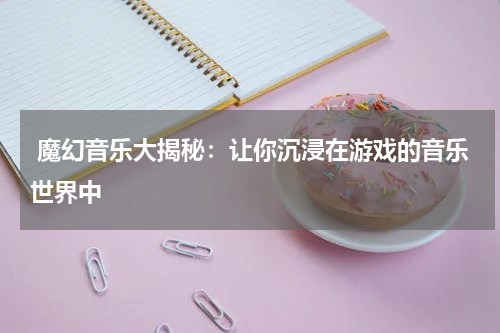  魔幻音乐大揭秘：让你沉浸在游戏的音乐世界中