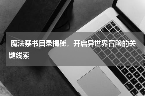  魔法禁书目录揭秘，开启异世界冒险的关键线索