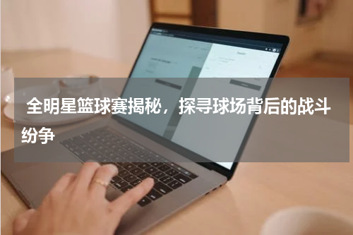  全明星篮球赛揭秘，探寻球场背后的战斗纷争