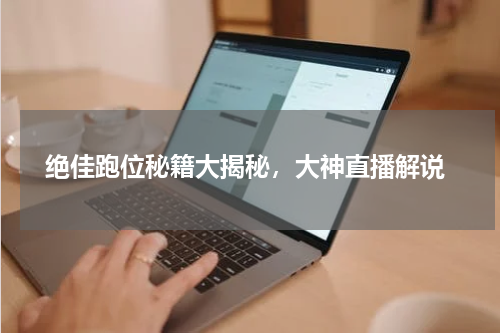  绝佳跑位秘籍大揭秘，大神直播解说