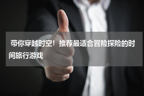  带你穿越时空！推荐最适合冒险探险的时间旅行游戏