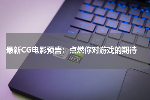  最新CG电影预告：点燃你对游戏的期待