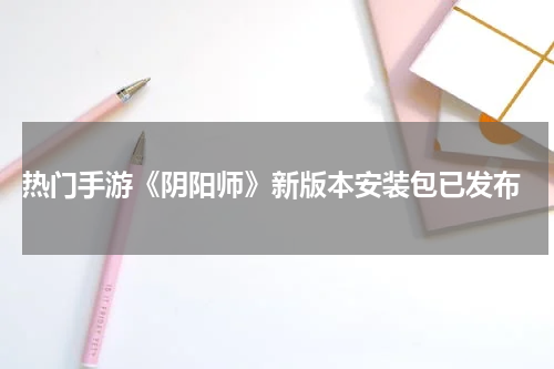  热门手游《阴阳师》新版本安装包已发布