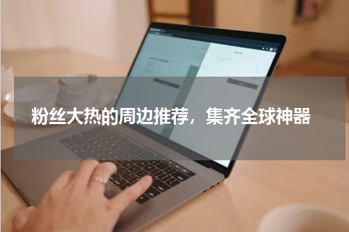  粉丝大热的周边推荐，集齐全球神器