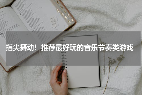  指尖舞动！推荐最好玩的音乐节奏类游戏