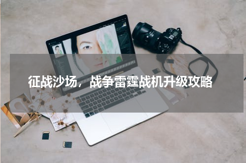  征战沙场，战争雷霆战机升级攻略