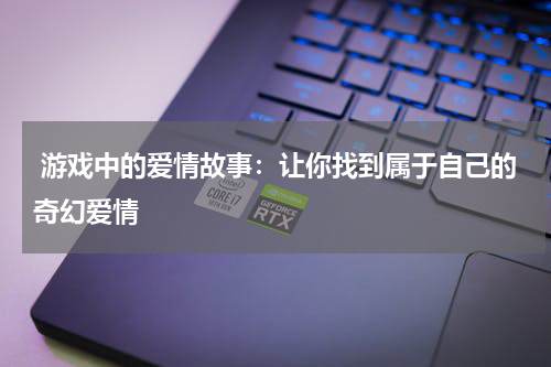 游戏中的爱情故事：让你找到属于自己的奇幻爱情