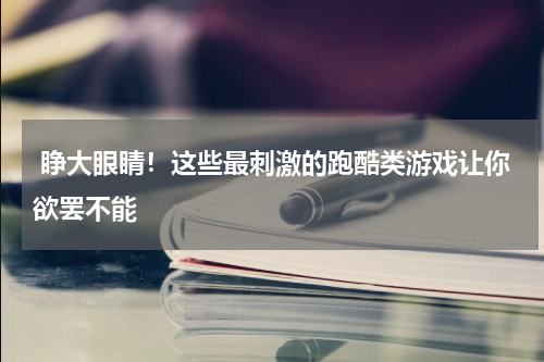  睁大眼睛！这些最刺激的跑酷类游戏让你欲罢不能