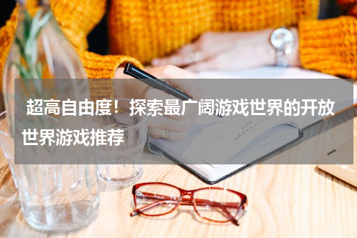  超高自由度！探索最广阔游戏世界的开放世界游戏推荐