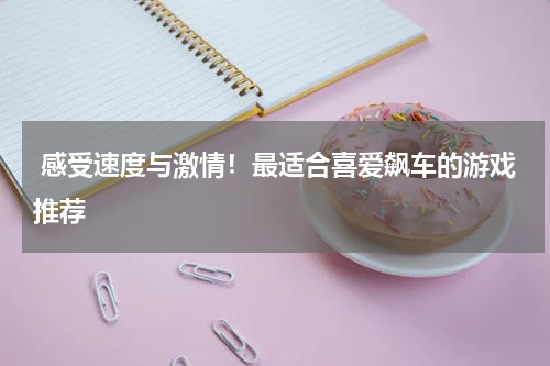  感受速度与激情！最适合喜爱飙车的游戏推荐