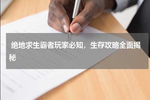  绝地求生霸者玩家必知，生存攻略全面揭秘