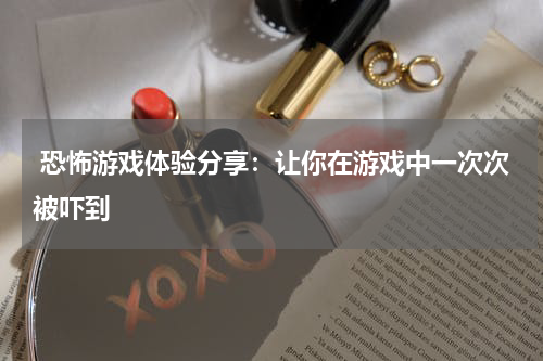  恐怖游戏体验分享：让你在游戏中一次次被吓到
