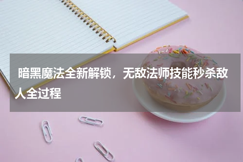  暗黑魔法全新解锁，无敌法师技能秒杀敌人全过程