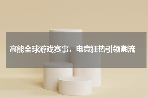  高能全球游戏赛事，电竞狂热引领潮流