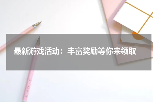  最新游戏活动：丰富奖励等你来领取
