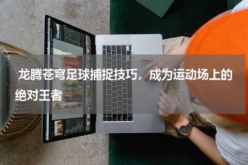  龙腾苍穹足球捕捉技巧，成为运动场上的绝对王者
