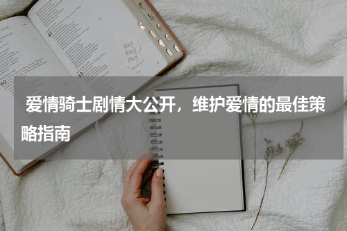  爱情骑士剧情大公开，维护爱情的最佳策略指南