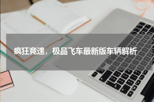  疯狂竞速，极品飞车最新版车辆解析