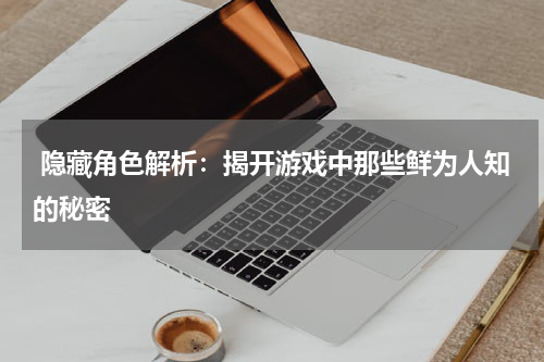 隐藏角色解析：揭开游戏中那些鲜为人知的秘密